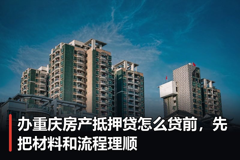 办重庆房产抵押贷怎么贷前，先把材料和流程理顺