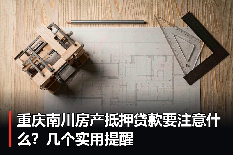 重庆南川房产抵押贷款要注意什么?几个实用提醒 重庆南川房产抵押贷款要注意什么?几个实用提醒