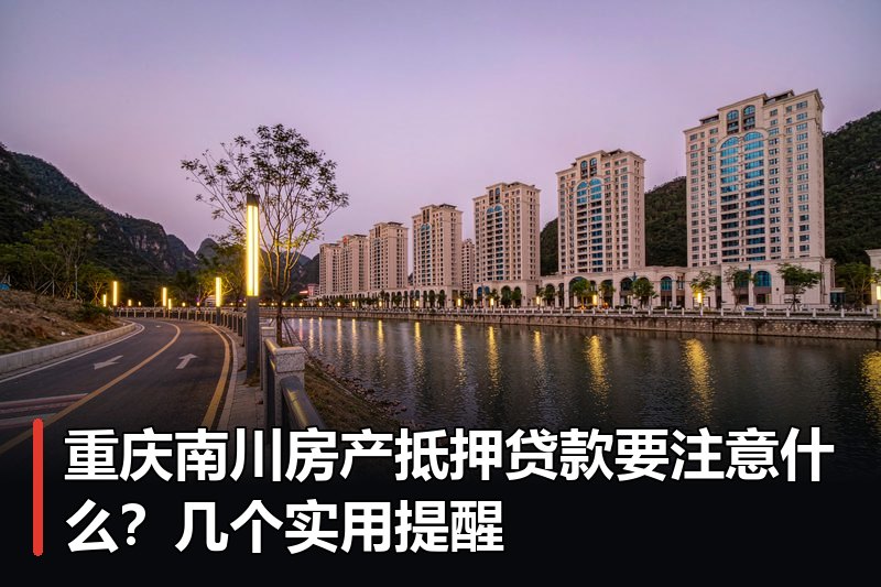 重庆南川房产抵押贷款要注意什么?几个实用提醒 重庆南川房产抵押贷款要注意什么?几个实用提醒